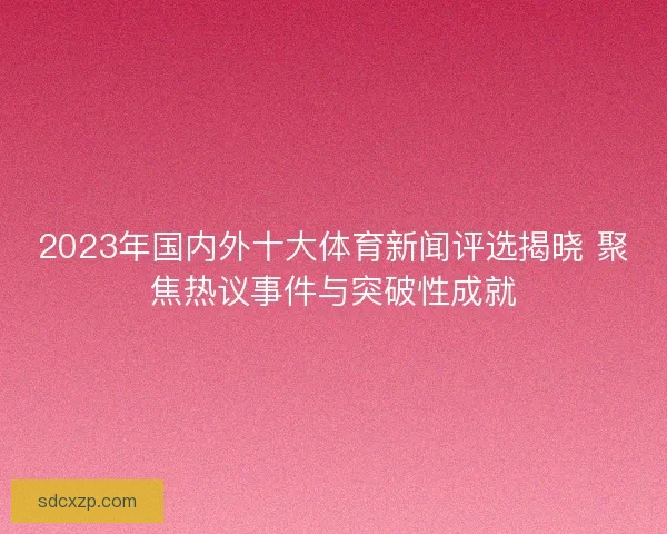 2023年国内外十大体育新闻评选揭晓 聚焦热议事件与突破性成就 2023年国内外十大体育新闻评选揭晓 聚焦热议事件与突破性成就