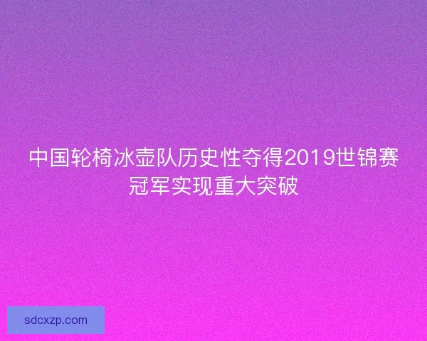 中国轮椅冰壶队历史性夺得2019世锦赛冠军实现重大突破