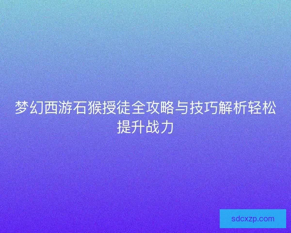 梦幻西游石猴授徒全攻略与技巧解析轻松提升战力