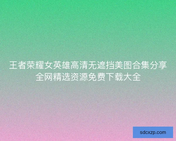 王者荣耀女英雄高清无遮挡美图合集分享全网精选资源免费下载大全