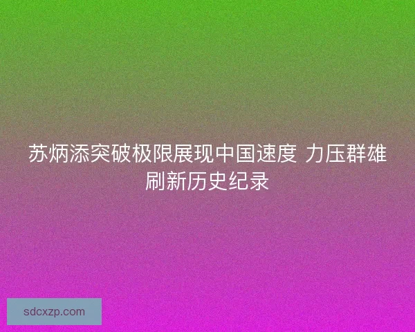 苏炳添突破极限展现中国速度 力压群雄刷新历史纪录