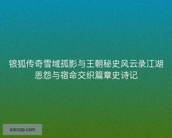银狐传奇雪域孤影与王朝秘史风云录江湖恩怨与宿命交织篇章史诗记