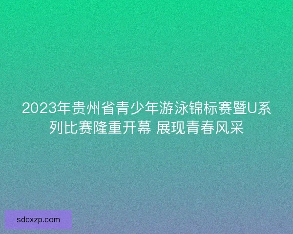 2023年贵州省青少年游泳锦标赛暨U系列比赛隆重开幕 展现青春风采