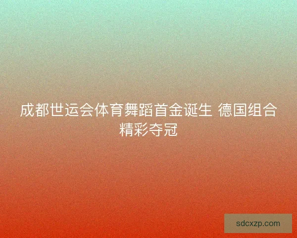 成都世运会体育舞蹈首金诞生 德国组合精彩夺冠