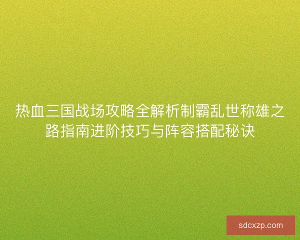 热血三国战场攻略全解析制霸乱世称雄之路指南进阶技巧与阵容搭配秘诀