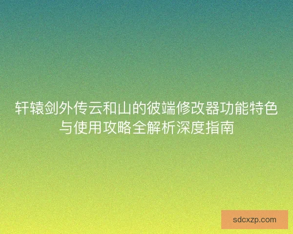 轩辕剑外传云和山的彼端修改器功能特色与使用攻略全解析深度指南 轩辕剑外传云和山的彼端修改器功能特色与使用攻略全解析深度指南