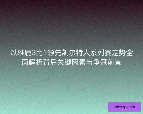 以雄鹿3比1领先凯尔特人系列赛走势全面解析背后关键因素与争冠前景 以雄鹿3比1领先凯尔特人系列赛走势全面解析背后关键因素与争冠前景