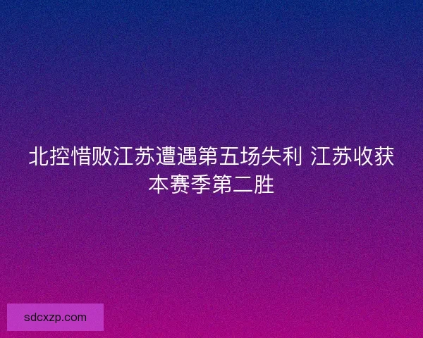 北控惜败江苏遭遇第五场失利 江苏收获本赛季第二胜 北控惜败江苏遭遇第五场失利 江苏收获本赛季第二胜
