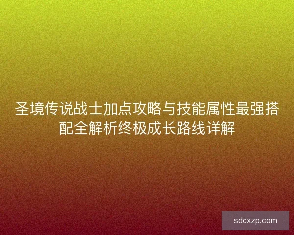 圣境传说战士加点攻略与技能属性最强搭配全解析终极成长路线详解 圣境传说战士加点攻略与技能属性最强搭配全解析终极成长路线详解