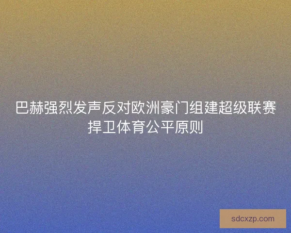 巴赫强烈发声反对欧洲豪门组建超级联赛捍卫体育公平原则 巴赫强烈发声反对欧洲豪门组建超级联赛捍卫体育公平原则