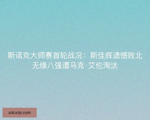 斯诺克大师赛首轮战况：斯佳辉遗憾败北无缘八强遭马克·艾伦淘汰