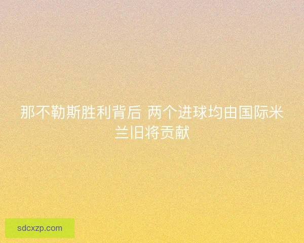 那不勒斯胜利背后 两个进球均由国际米兰旧将贡献