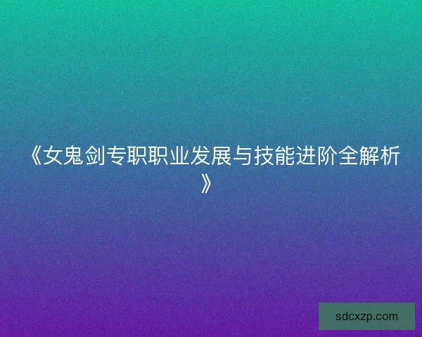 《女鬼剑专职职业发展与技能进阶全解析》