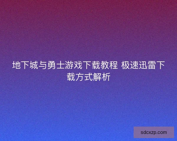 地下城与勇士游戏下载教程 极速迅雷下载方式解析