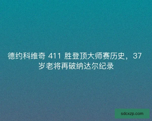 德约科维奇 411 胜登顶大师赛历史，37 岁老将再破纳达尔纪录