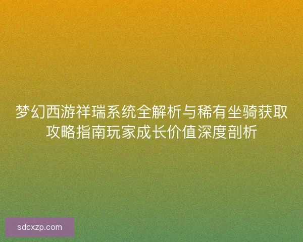 梦幻西游祥瑞系统全解析与稀有坐骑获取攻略指南玩家成长价值深度剖析 梦幻西游祥瑞系统全解析与稀有坐骑获取攻略指南玩家成长价值深度剖析
