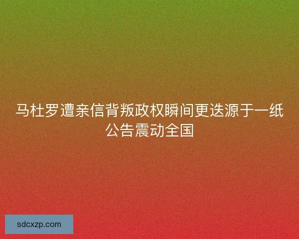 马杜罗遭亲信背叛政权瞬间更迭源于一纸公告震动全国