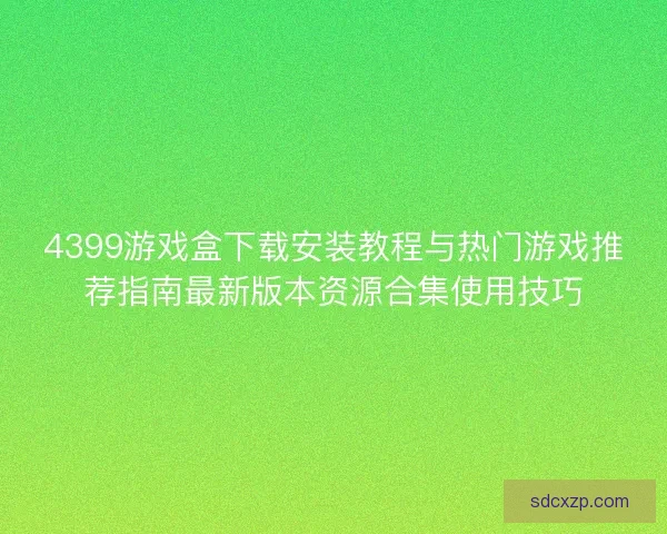 4399游戏盒下载安装教程与热门游戏推荐指南最新版本资源合集使用技巧