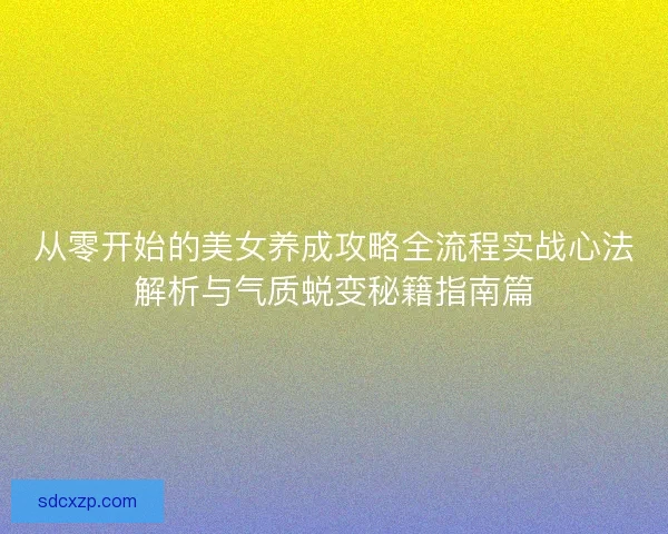 从零开始的美女养成攻略全流程实战心法解析与气质蜕变秘籍指南篇