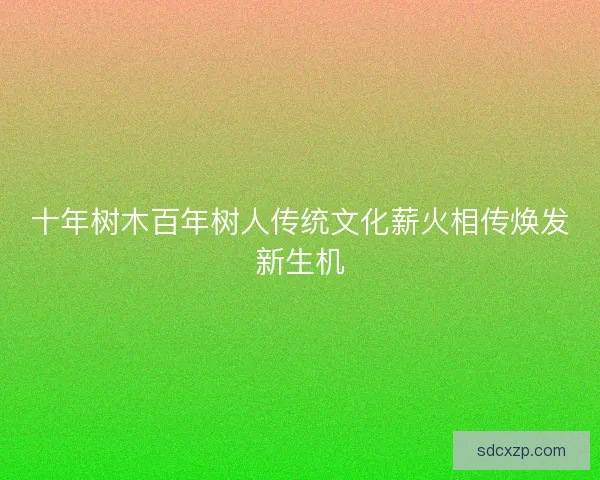 十年树木百年树人传统文化薪火相传焕发新生机