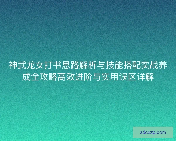 神武龙女打书思路解析与技能搭配实战养成全攻略高效进阶与实用误区详解