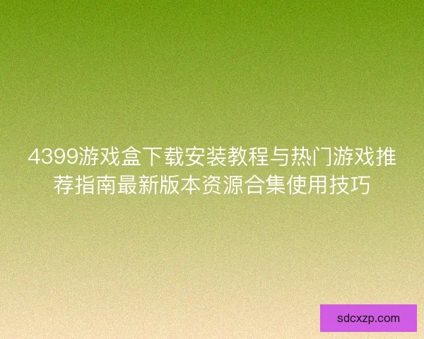 4399游戏盒下载安装教程与热门游戏推荐指南最新版本资源合集使用技巧