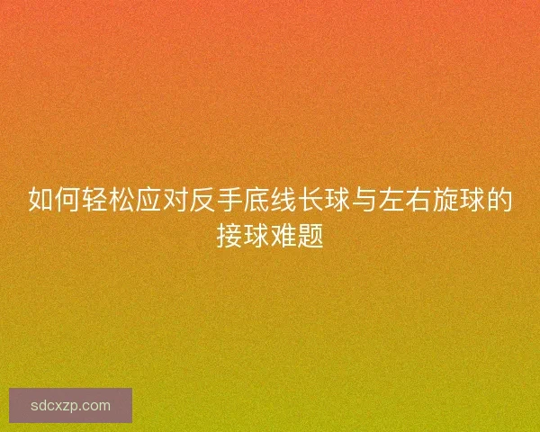 如何轻松应对反手底线长球与左右旋球的接球难题 如何轻松应对反手底线长球与左右旋球的接球难题