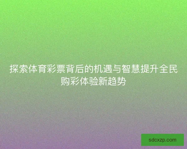 探索体育彩票背后的机遇与智慧提升全民购彩体验新趋势