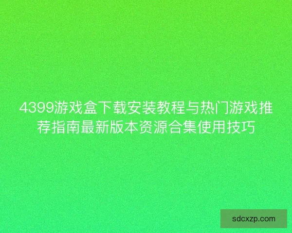 4399游戏盒下载安装教程与热门游戏推荐指南最新版本资源合集使用技巧