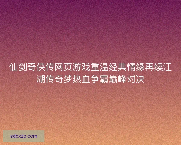 仙剑奇侠传网页游戏重温经典情缘再续江湖传奇梦热血争霸巅峰对决