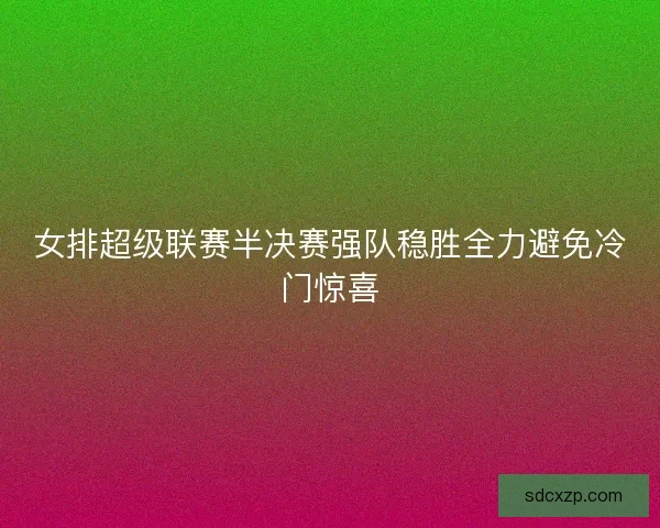 女排超级联赛半决赛强队稳胜全力避免冷门惊喜 女排超级联赛半决赛强队稳胜全力避免冷门惊喜