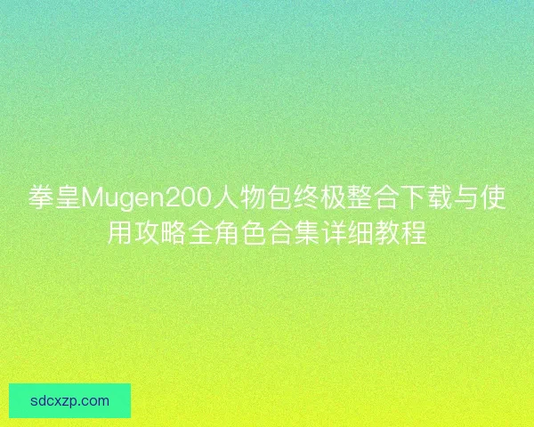 拳皇Mugen200人物包终极整合下载与使用攻略全角色合集详细教程 拳皇Mugen200人物包终极整合下载与使用攻略全角色合集详细教程