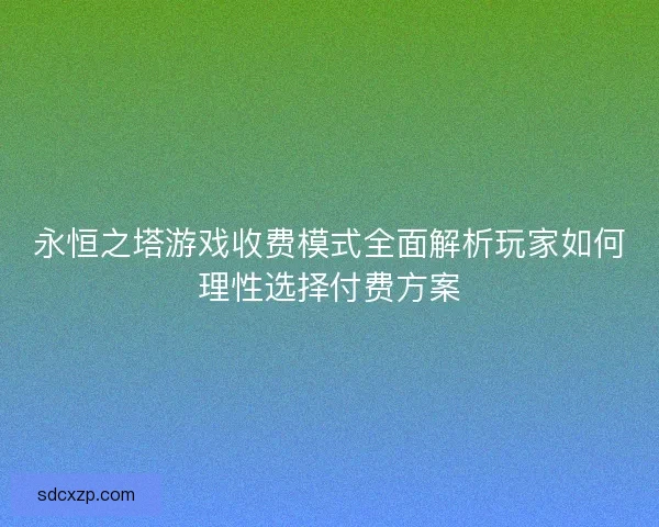 永恒之塔游戏收费模式全面解析玩家如何理性选择付费方案