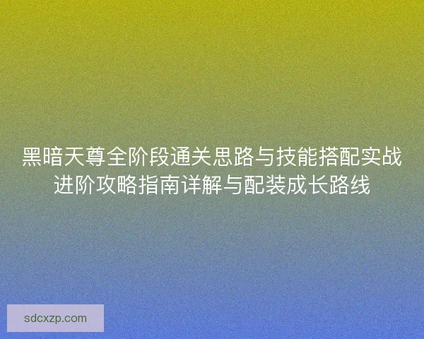 黑暗天尊全阶段通关思路与技能搭配实战进阶攻略指南详解与配装成长路线 黑暗天尊全阶段通关思路与技能搭配实战进阶攻略指南详解与配装成长路线