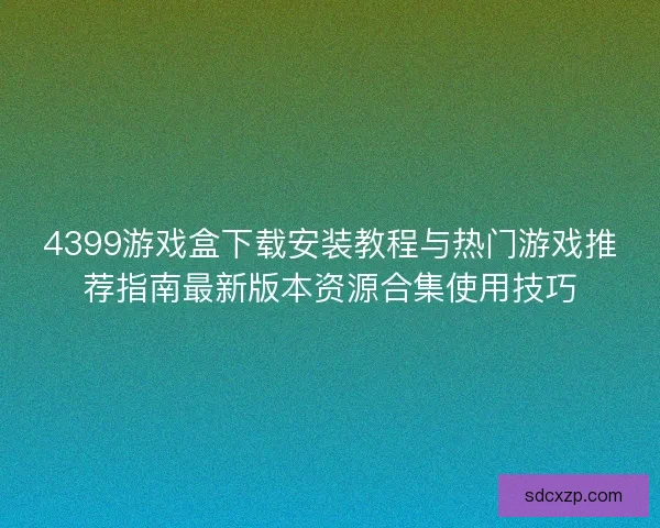 4399游戏盒下载安装教程与热门游戏推荐指南最新版本资源合集使用技巧 4399游戏盒下载安装教程与热门游戏推荐指南最新版本资源合集使用技巧