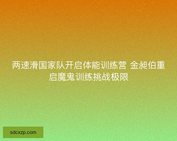 两速滑国家队开启体能训练营 金昶伯重启魔鬼训练挑战极限 两速滑国家队开启体能训练营 金昶伯重启魔鬼训练挑战极限