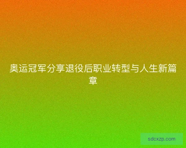奥运冠军分享退役后职业转型与人生新篇章 奥运冠军分享退役后职业转型与人生新篇章