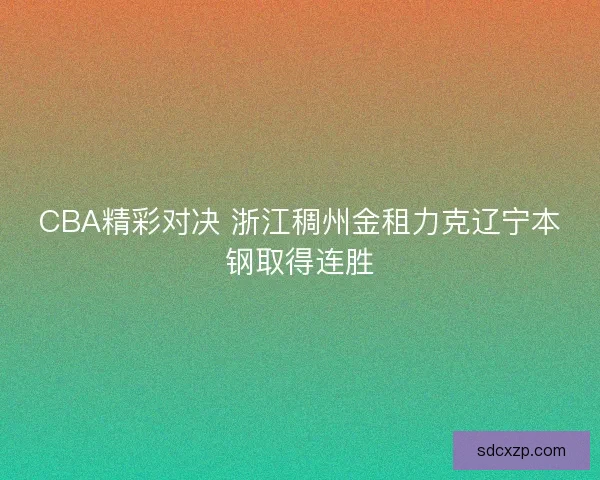 CBA精彩对决 浙江稠州金租力克辽宁本钢取得连胜 CBA精彩对决 浙江稠州金租力克辽宁本钢取得连胜