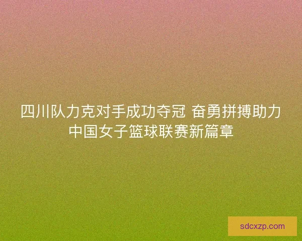四川队力克对手成功夺冠 奋勇拼搏助力中国女子篮球联赛新篇章