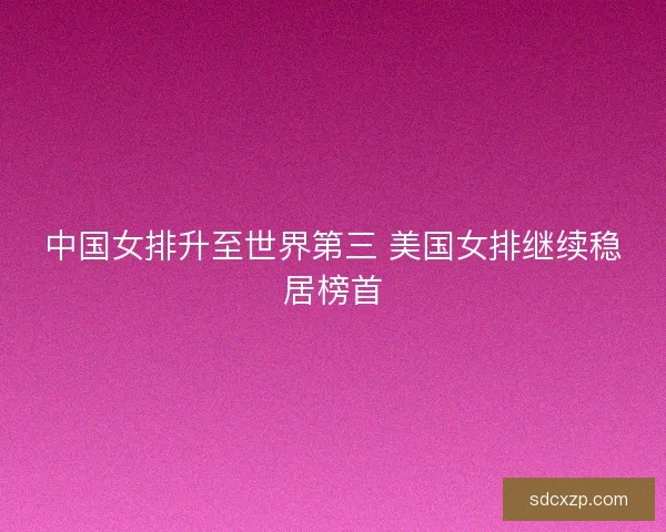 中国女排升至世界第三 美国女排继续稳居榜首
