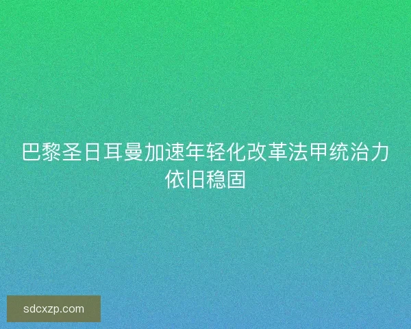 巴黎圣日耳曼加速年轻化改革法甲统治力依旧稳固 巴黎圣日耳曼加速年轻化改革法甲统治力依旧稳固